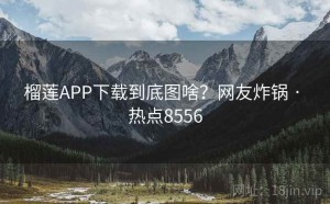 榴莲APP下载到底图啥？网友炸锅 · 热点8556