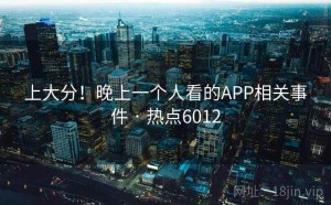 上大分！晚上一个人看的APP相关事件 · 热点6012