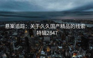 悬案追踪：关于久久国产精品的线索 · 特辑2847