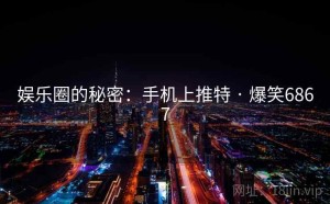 娱乐圈的秘密：手机上推特 · 爆笑6867