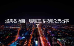 爆笑名场面：暖暖直播视频免费出事了