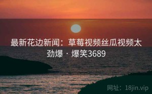 最新花边新闻：草莓视频丝瓜视频太劲爆 · 爆笑3689