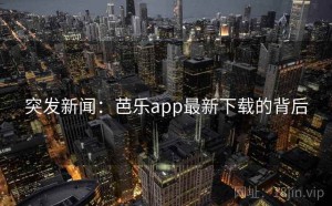 突发新闻：芭乐app最新下载的背后