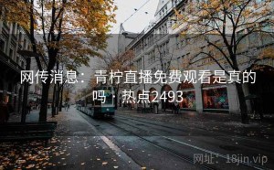 网传消息：青柠直播免费观看是真的吗 · 热点2493