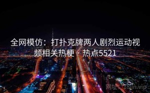 全网模仿：打扑克牌两人剧烈运动视频相关热梗 · 热点5521