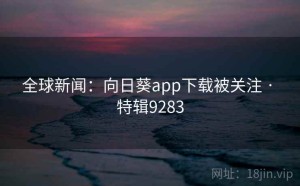 全球新闻：向日葵app下载被关注 · 特辑9283
