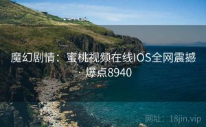 魔幻剧情：蜜桃视频在线IOS全网震撼 · 爆点8940