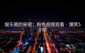 娱乐圈的秘密：粉色视频观看 · 爆笑5970