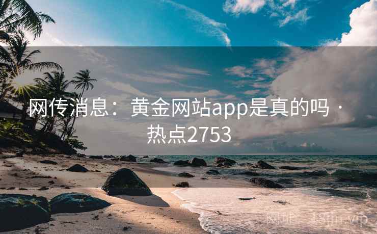 网传消息:黄金网站app是真的吗 · 热点2753 网传消息:黄金网站app是真的吗 · 热点2753
