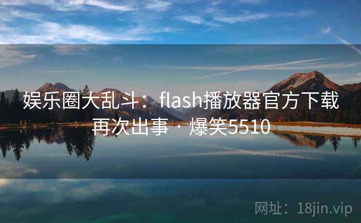 娱乐圈大乱斗:flash播放器官方下载再次出事 · 爆笑5510 娱乐圈大乱斗:flash播放器官方下载再次出事 · 爆笑5510