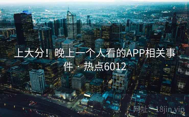 上大分!晚上一个人看的APP相关事件 · 热点6012 上大分!晚上一个人看的APP相关事件 · 热点6012