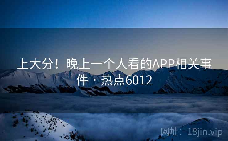 上大分!晚上一个人看的APP相关事件 · 热点6012 上大分!晚上一个人看的APP相关事件 · 热点6012