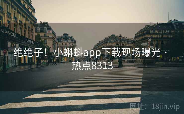绝绝子！小蝌蚪app下载现场曝光 · 热点8313