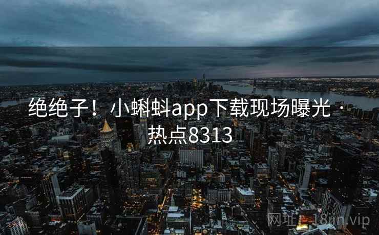 绝绝子！小蝌蚪app下载现场曝光 · 热点8313