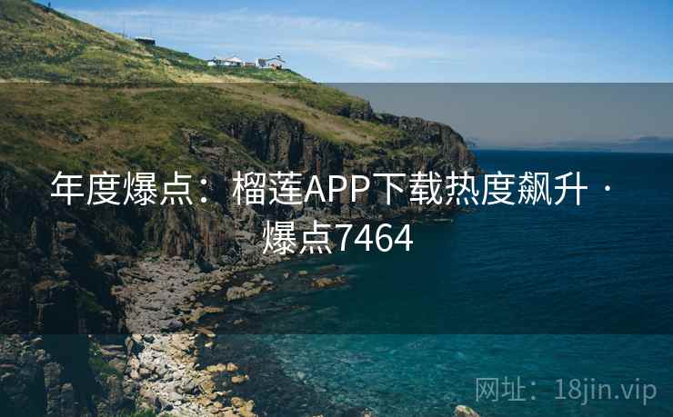 年度爆点:榴莲APP下载热度飙升 · 爆点7464 年度爆点:榴莲APP下载热度飙升 · 爆点7464