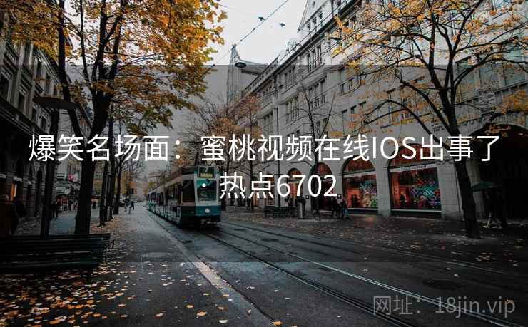 爆笑名场面:蜜桃视频在线IOS出事了 · 热点6702 爆笑名场面:蜜桃视频在线IOS出事了 · 热点6702