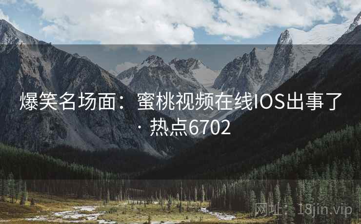 爆笑名场面:蜜桃视频在线IOS出事了 · 热点6702 爆笑名场面:蜜桃视频在线IOS出事了 · 热点6702