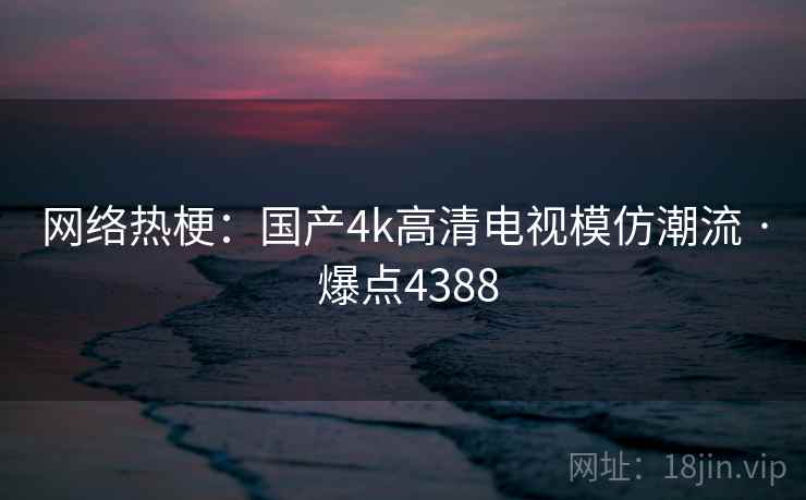 网络热梗:国产4k高清电视模仿潮流 · 爆点4388 网络热梗:国产4k高清电视模仿潮流 · 爆点4388