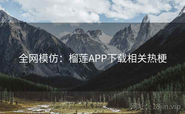 全网模仿:榴莲APP下载相关热梗 全网模仿:榴莲APP下载相关热梗