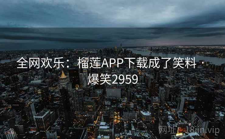 全网欢乐:榴莲APP下载成了笑料 · 爆笑2959 全网欢乐:榴莲APP下载成了笑料 · 爆笑2959