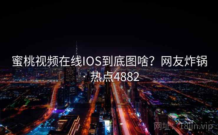 蜜桃视频在线IOS到底图啥?网友炸锅 · 热点4882 蜜桃视频在线IOS到底图啥?网友炸锅 · 热点4882