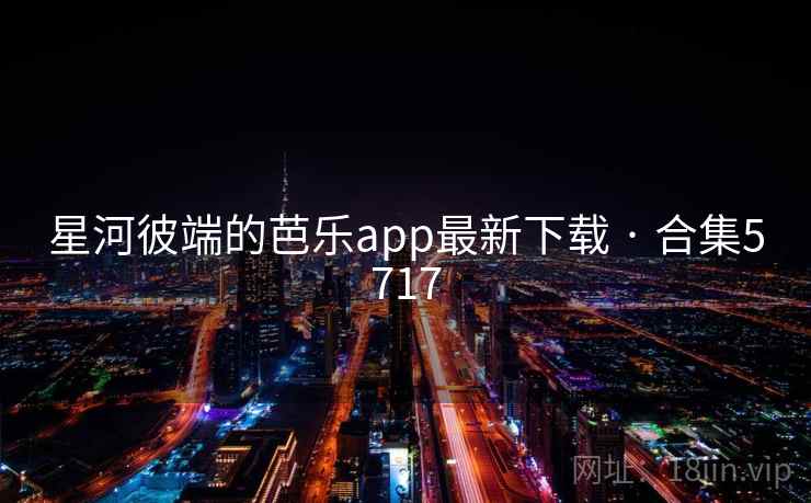 星河彼端的芭乐app最新下载 · 合集5717