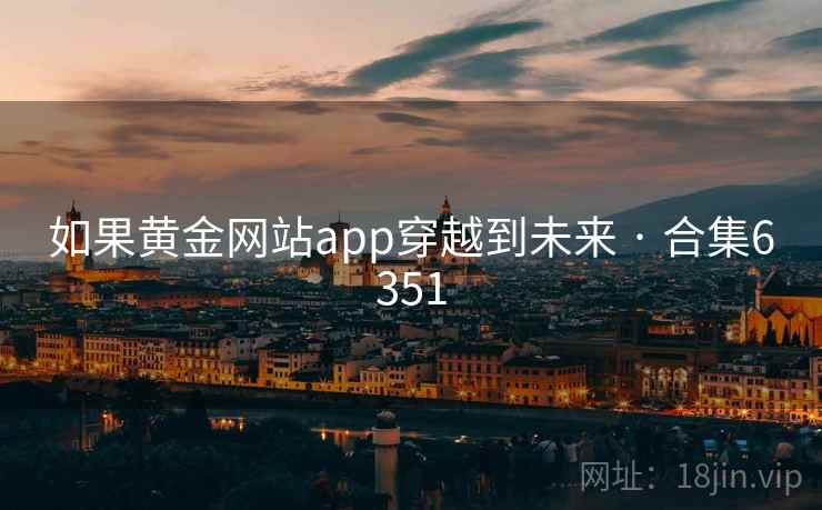 如果黄金网站app穿越到未来 · 合集6351 如果黄金网站app穿越到未来 · 合集6351