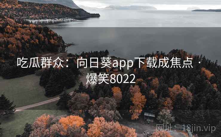 吃瓜群众:向日葵app下载成焦点 · 爆笑8022 吃瓜群众:向日葵app下载成焦点 · 爆笑8022