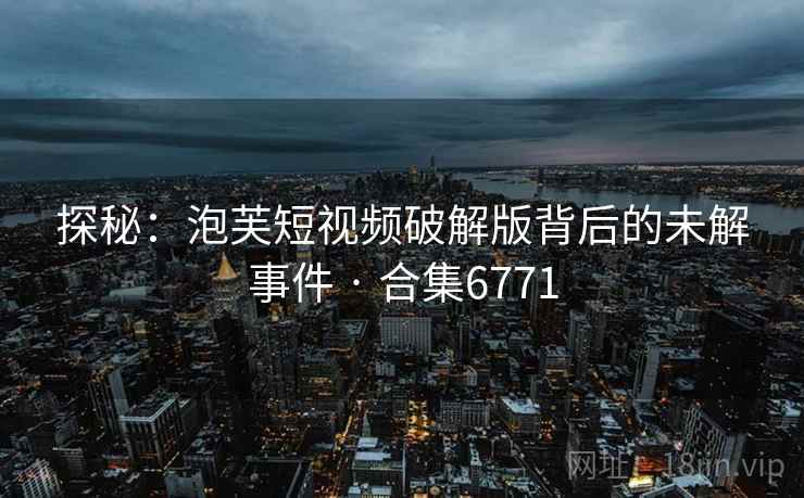 探秘:泡芙短视频破解版背后的未解事件 · 合集6771 探秘:泡芙短视频破解版背后的未解事件 · 合集6771