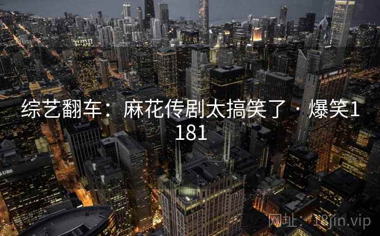 综艺翻车:麻花传剧太搞笑了 · 爆笑1181 综艺翻车:麻花传剧太搞笑了 · 爆笑1181