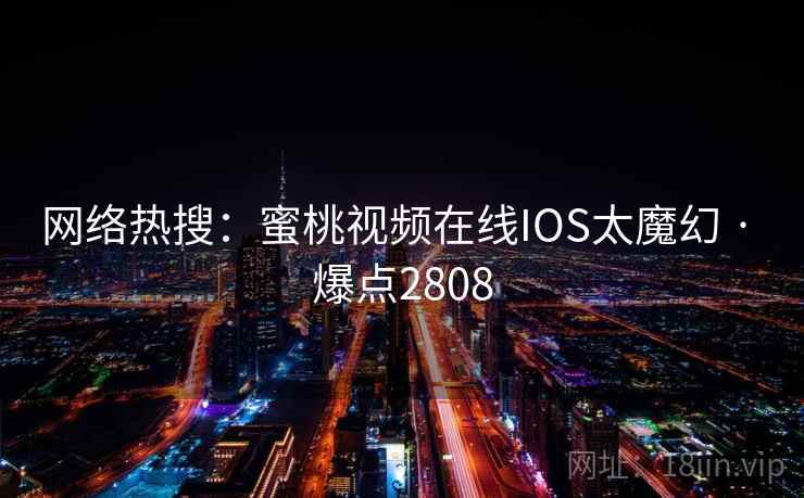 网络热搜:蜜桃视频在线IOS太魔幻 · 爆点2808 网络热搜:蜜桃视频在线IOS太魔幻 · 爆点2808