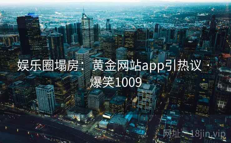 娱乐圈塌房:黄金网站app引热议 · 爆笑1009 娱乐圈塌房:黄金网站app引热议 · 爆笑1009